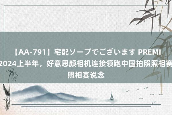 【AA-791】宅配ソープでございます PREMIUM 2024上半年，好意思颜相机连接领跑中国拍照照相赛说念