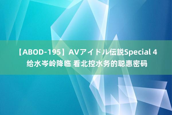 【ABOD-195】AVアイドル伝説Special 4 给水岑岭降临 看北控水务的聪惠密码