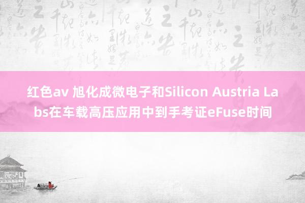 红色av 旭化成微电子和Silicon Austria Labs在车载高压应用中到手考证eFuse时间