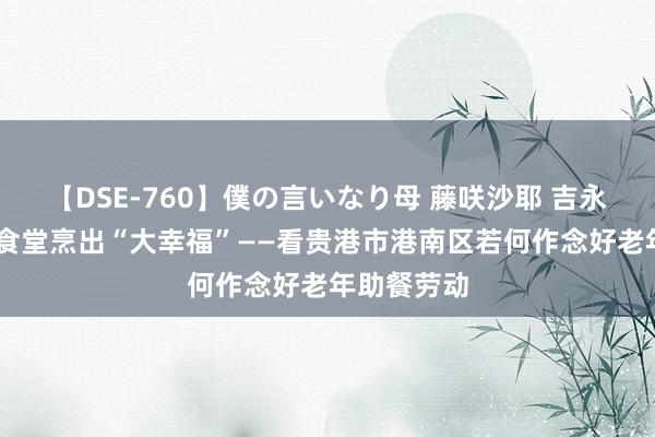 【DSE-760】僕の言いなり母 藤咲沙耶 吉永はるか 小食堂烹出“大幸福”——看贵港市港南区若何作念好老年助餐劳动