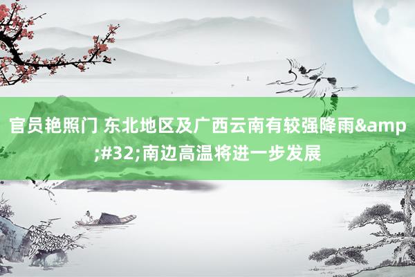 官员艳照门 东北地区及广西云南有较强降雨&#32;南边高温将进一步发展