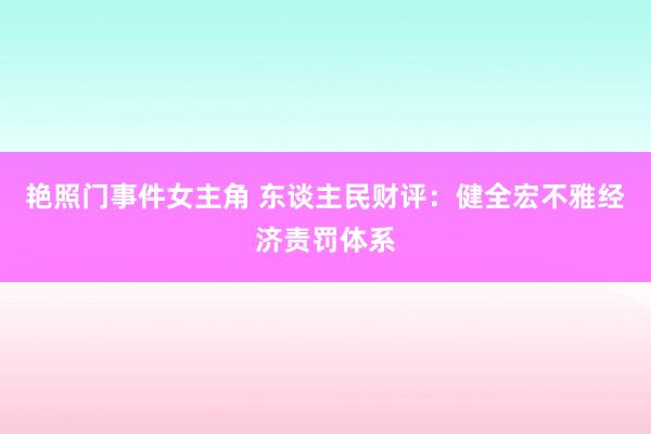 艳照门事件女主角 东谈主民财评：健全宏不雅经济责罚体系