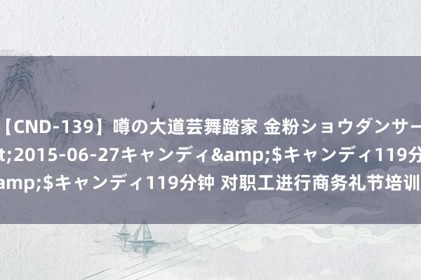 【CND-139】噂の大道芸舞踏家 金粉ショウダンサー 吉川なお</a>2015-06-27キャンディ&$キャンディ119分钟 对职工进行商务礼节培训很有必要