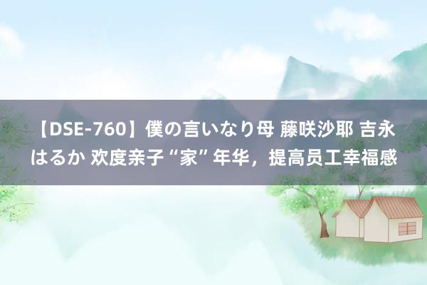 【DSE-760】僕の言いなり母 藤咲沙耶 吉永はるか 欢度亲子“家”年华，提高员工幸福感