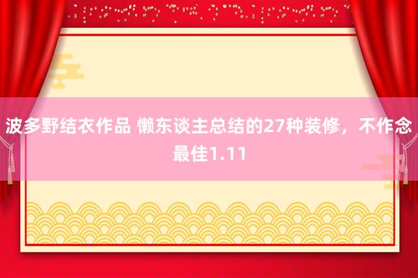 波多野结衣作品 懒东谈主总结的27种装修，不作念最佳1.11