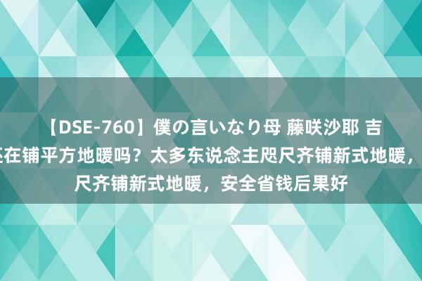 【DSE-760】僕の言いなり母 藤咲沙耶 吉永はるか 你家还在铺平方地暖吗？太多东说念主咫尺齐铺新式地暖，安全省钱后果好