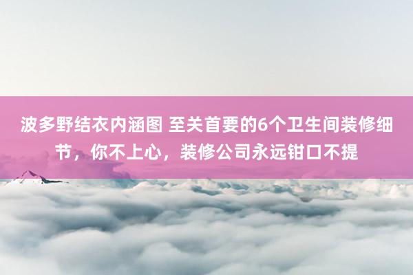 波多野结衣内涵图 至关首要的6个卫生间装修细节，你不上心，装修公司永远钳口不提