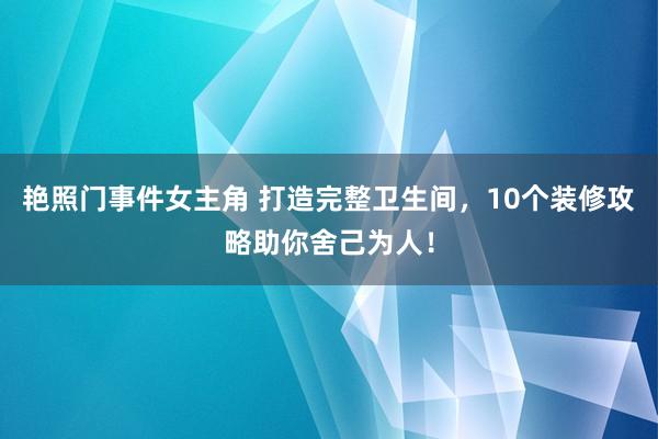 艳照门事件女主角 打造完整卫生间，10个装修攻略助你舍己为人！