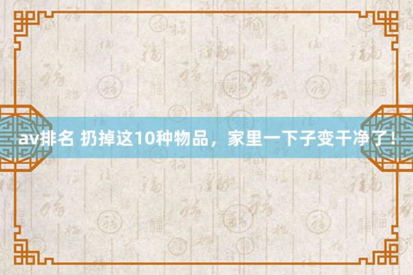 av排名 扔掉这10种物品，家里一下子变干净了！