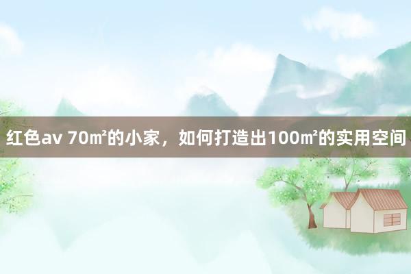 红色av 70㎡的小家，如何打造出100㎡的实用空间