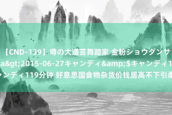 【CND-139】噂の大道芸舞踏家 金粉ショウダンサー 吉川なお</a>2015-06-27キャンディ&$キャンディ119分钟 好意思国食物杂货价钱居高不下引柔软 联系机构将伸开造访