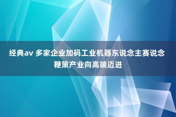 经典av 多家企业加码工业机器东说念主赛说念 鞭策产业向高端迈进