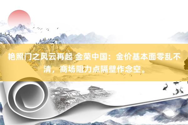 艳照门之风云再起 金荣中国：金价基本面零乱不清，商场阻力点隔壁作念空。