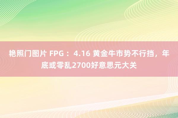 艳照门图片 FPG ：4.16 黄金牛市势不行挡，年底或零乱2700好意思元大关