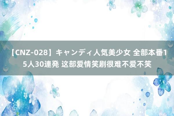 【CNZ-028】キャンディ人気美少女 全部本番15人30連発 这部爱情笑剧很难不爱不笑