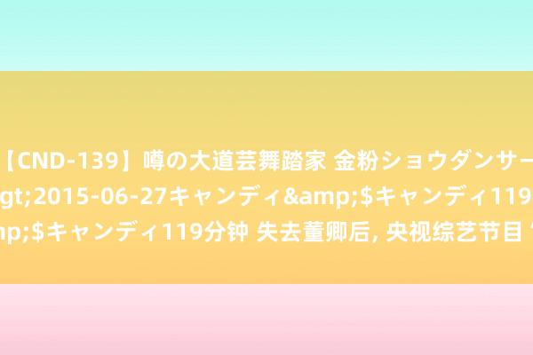 【CND-139】噂の大道芸舞踏家 金粉ショウダンサー 吉川なお</a>2015-06-27キャンディ&$キャンディ119分钟 失去董卿后， 央视综艺节目“欣欣向荣”