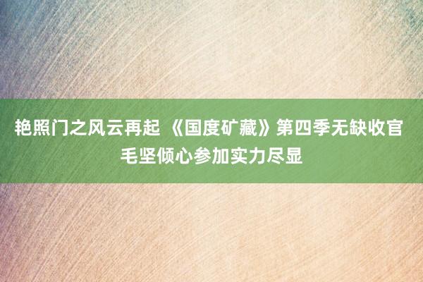 艳照门之风云再起 《国度矿藏》第四季无缺收官 毛坚倾心参加实力尽显