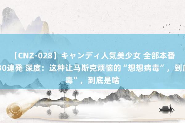 【CNZ-028】キャンディ人気美少女 全部本番15人30連発 深度：这种让马斯克烦恼的“想想病毒”，到底是啥