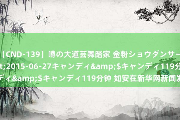 【CND-139】噂の大道芸舞踏家 金粉ショウダンサー 吉川なお</a>2015-06-27キャンディ&$キャンディ119分钟 如安在新华网新闻发稿