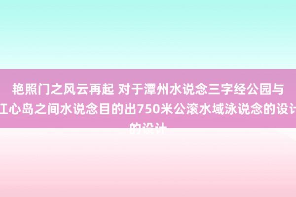 艳照门之风云再起 对于潭州水说念三字经公园与江心岛之间水说念目的出750米公滚水域泳说念的设计