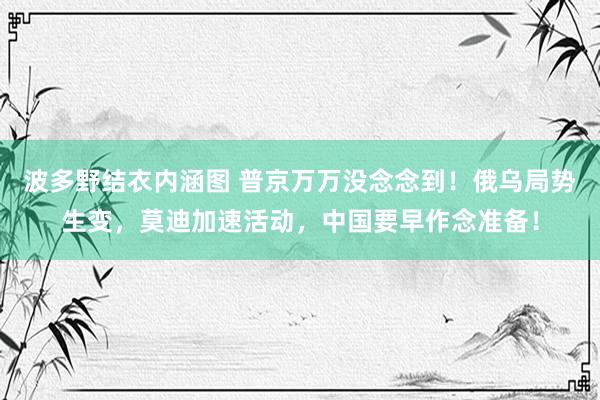 波多野结衣内涵图 普京万万没念念到！俄乌局势生变，莫迪加速活动，中国要早作念准备！