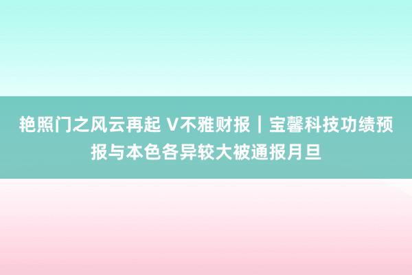 艳照门之风云再起 V不雅财报｜宝馨科技功绩预报与本色各异较大被通报月旦