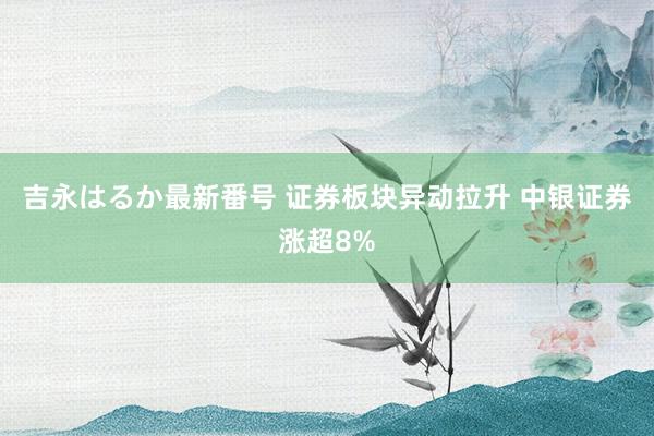 吉永はるか最新番号 证券板块异动拉升 中银证券涨超8%