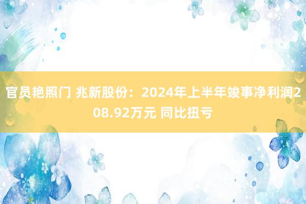 官员艳照门 兆新股份：2024年上半年竣事净利润208.92万元 同比扭亏