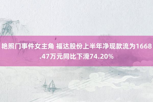 艳照门事件女主角 福达股份上半年净现款流为1668.47万元同比下滑74.20%