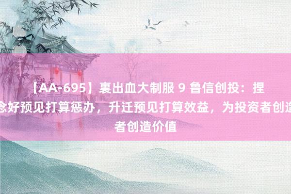 【AA-695】裏出血大制服 9 鲁信创投：捏续作念好预见打算惩办，升迁预见打算效益，为投资者创造价值