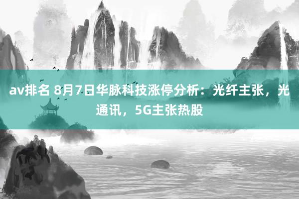 av排名 8月7日华脉科技涨停分析：光纤主张，光通讯，5G主张热股