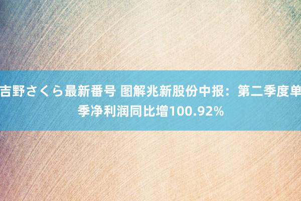 吉野さくら最新番号 图解兆新股份中报：第二季度单季净利润同比增100.92%