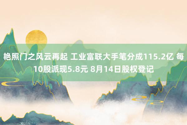 艳照门之风云再起 工业富联大手笔分成115.2亿 每10股派现5.8元 8月14日股权登记