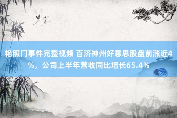 艳照门事件完整视频 百济神州好意思股盘前涨近4%，公司上半年营收同比增长65.4%