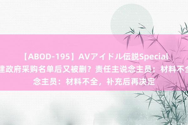 【ABOD-195】AVアイドル伝説Special 4 特斯拉入选福建政府采购名单后又被删？责任主说念主员：材料不全，补充后再决定