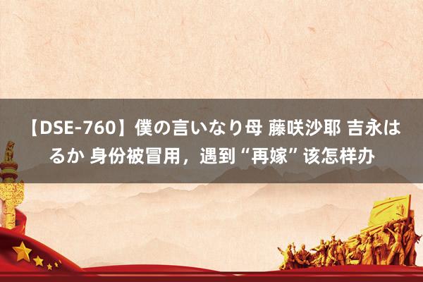 【DSE-760】僕の言いなり母 藤咲沙耶 吉永はるか 身份被冒用，遇到“再嫁”该怎样办