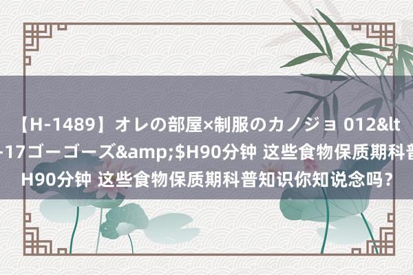 【H-1489】オレの部屋×制服のカノジョ 012</a>2010-09-17ゴーゴーズ&$H90分钟 这些食物保质期科普知识你知说念吗？