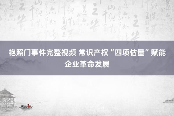 艳照门事件完整视频 常识产权“四项估量”赋能企业革命发展