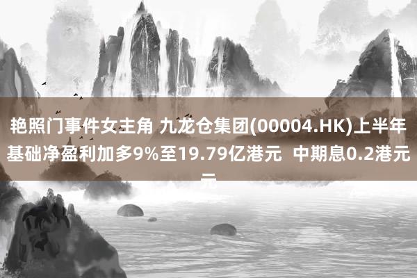 艳照门事件女主角 九龙仓集团(00004.HK)上半年基础净盈利加多9%至19.79亿港元  中期息0.2港元