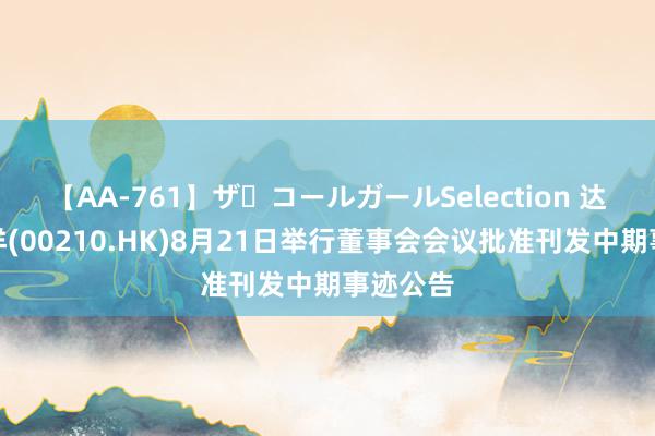 【AA-761】ザ・コールガールSelection 达芙妮外洋(00210.HK)8月21日举行董事会会议批准刊发中期事迹公告