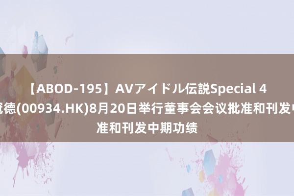 【ABOD-195】AVアイドル伝説Special 4 中石化冠德(00934.HK)8月20日举行董事会会议批准和刊发中期功绩