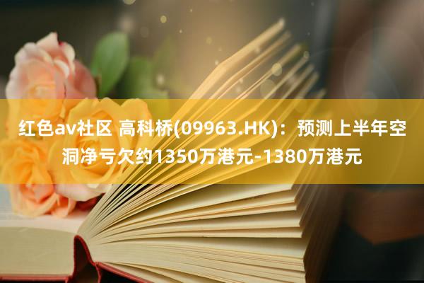 红色av社区 高科桥(09963.HK)：预测上半年空洞净亏欠约1350万港元-1380万港元