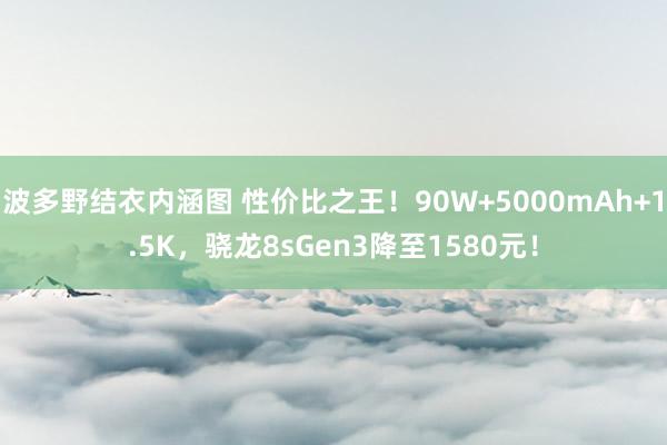 波多野结衣内涵图 性价比之王！90W+5000mAh+1.5K，骁龙8sGen3降至1580元！