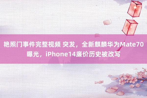 艳照门事件完整视频 突发，全新麒麟华为Mate70曝光，iPhone14廉价历史被改写