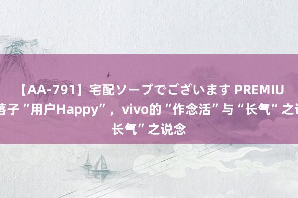 【AA-791】宅配ソープでございます PREMIUM 落子“用户Happy”，vivo的“作念活”与“长气”之说念