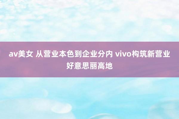 av美女 从营业本色到企业分内 vivo构筑新营业好意思丽高地