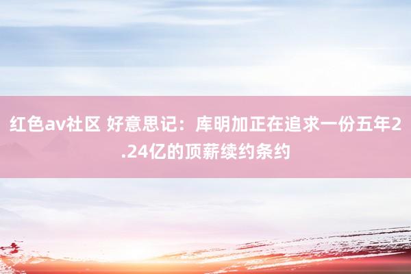 红色av社区 好意思记：库明加正在追求一份五年2.24亿的顶薪续约条约