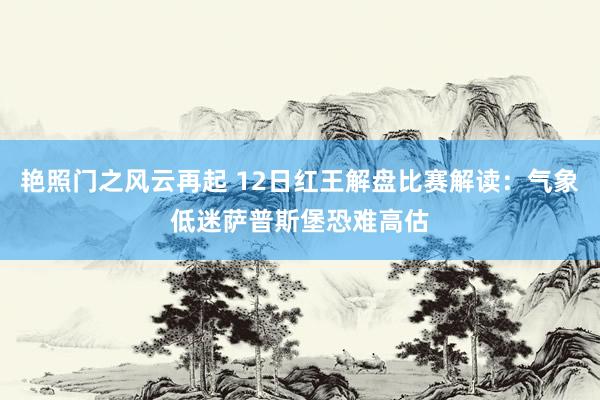 艳照门之风云再起 12日红王解盘比赛解读：气象低迷萨普斯堡恐难高估