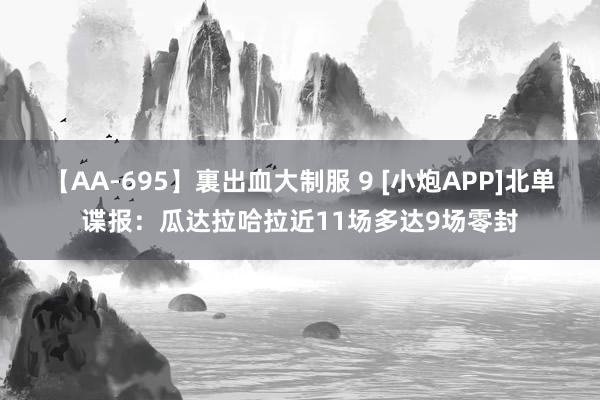 【AA-695】裏出血大制服 9 [小炮APP]北单谍报：瓜达拉哈拉近11场多达9场零封