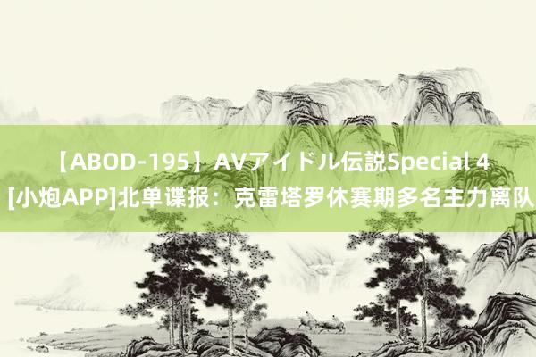 【ABOD-195】AVアイドル伝説Special 4 [小炮APP]北单谍报：克雷塔罗休赛期多名主力离队